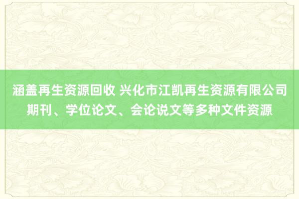 涵盖再生资源回收 兴化市江凯再生资源有限公司期刊、学位论文、会论说文等多种文件资源