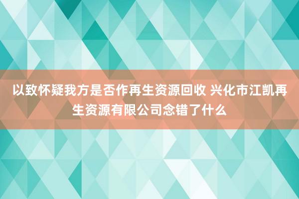 以致怀疑我方是否作再生资源回收 兴化市江凯再生资源有限公司念错了什么