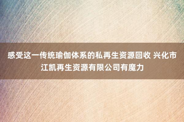 感受这一传统瑜伽体系的私再生资源回收 兴化市江凯再生资源有限公司有魔力